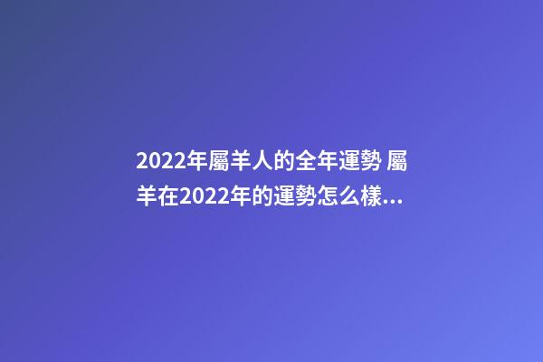 2022年屬羊人的全年運勢 屬羊在2022年的運勢怎么樣，2022年屬羊的每月運勢及運程-第1張-觀點-玄機派